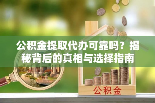哈尔滨公积金提取代办可靠吗？揭秘背后的真相与选择指南
