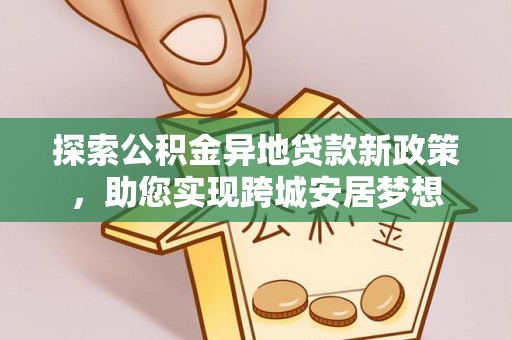 哈尔滨探索公积金异地贷款新政策，助您实现跨城安居梦想