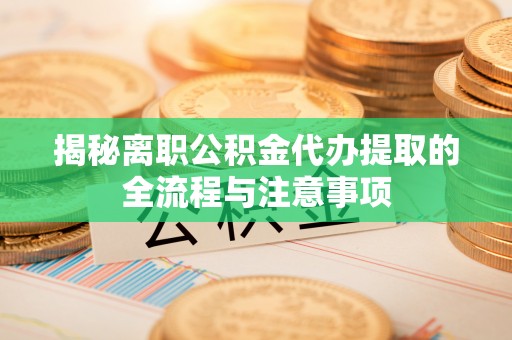 哈尔滨揭秘离职公积金代办提取的全流程与注意事项