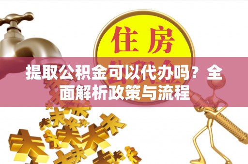 哈尔滨提取公积金可以代办吗？全面解析政策与流程