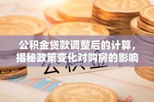 哈尔滨公积金贷款调整后的计算，揭秘政策变化对购房的影响
