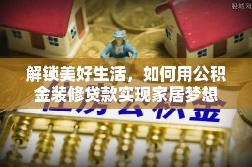 哈尔滨解锁美好生活，如何用公积金装修贷款实现家居梦想