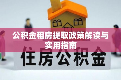 哈尔滨公积金租房提取政策解读与实用指南