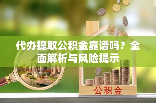 哈尔滨代办提取公积金靠谱吗？全面解析与风险提示
